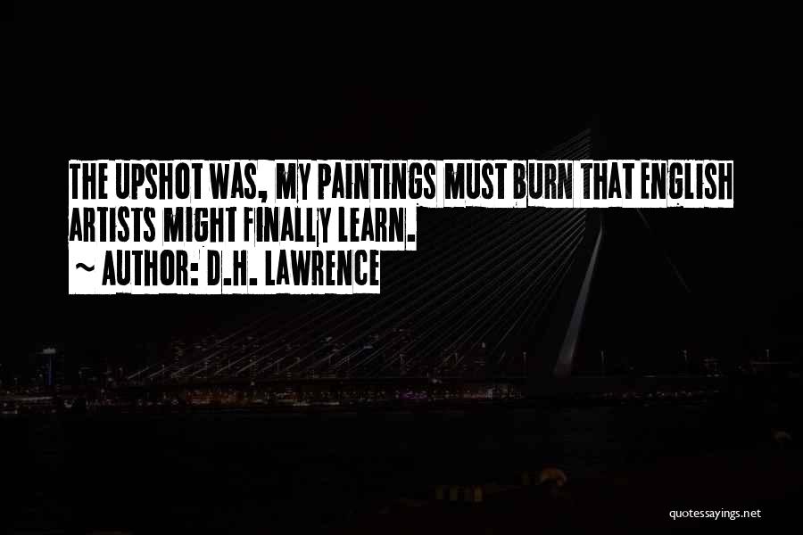D.H. Lawrence Quotes: The Upshot Was, My Paintings Must Burn That English Artists Might Finally Learn.