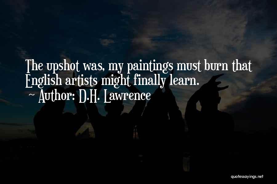 D.H. Lawrence Quotes: The Upshot Was, My Paintings Must Burn That English Artists Might Finally Learn.