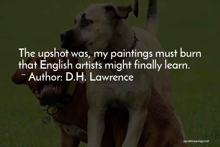 D.H. Lawrence Quotes: The Upshot Was, My Paintings Must Burn That English Artists Might Finally Learn.