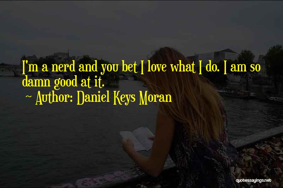 Daniel Keys Moran Quotes: I'm A Nerd And You Bet I Love What I Do. I Am So Damn Good At It.