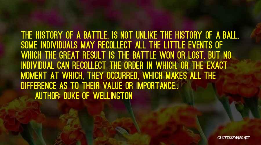 Duke Of Wellington Quotes: The History Of A Battle, Is Not Unlike The History Of A Ball. Some Individuals May Recollect All The Little