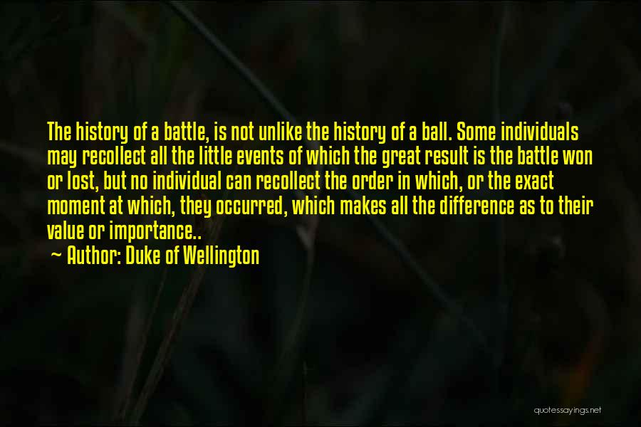 Duke Of Wellington Quotes: The History Of A Battle, Is Not Unlike The History Of A Ball. Some Individuals May Recollect All The Little