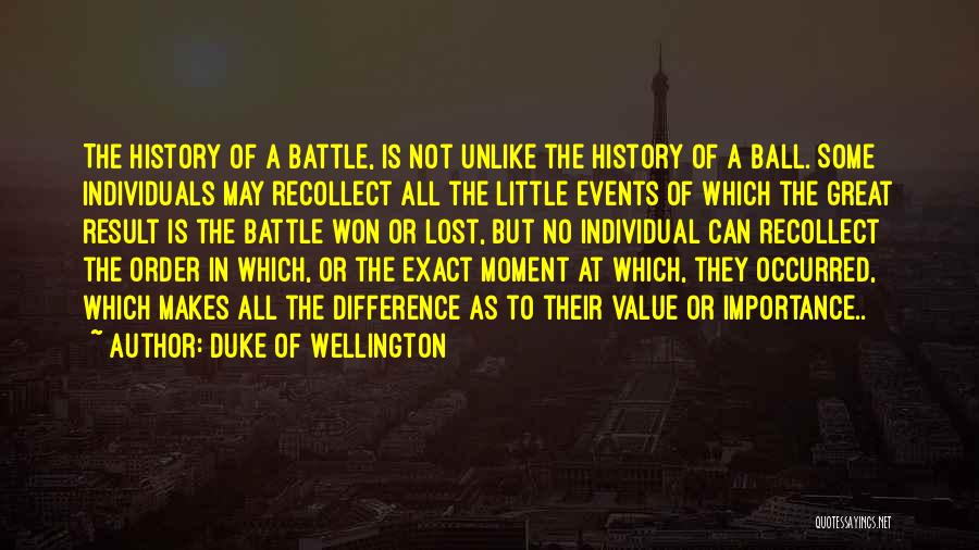 Duke Of Wellington Quotes: The History Of A Battle, Is Not Unlike The History Of A Ball. Some Individuals May Recollect All The Little