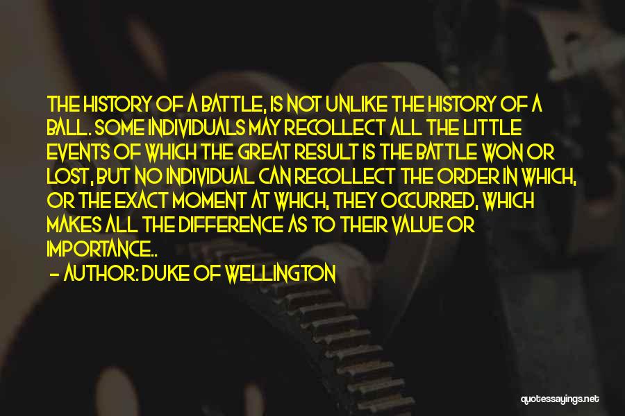 Duke Of Wellington Quotes: The History Of A Battle, Is Not Unlike The History Of A Ball. Some Individuals May Recollect All The Little