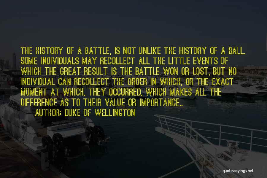 Duke Of Wellington Quotes: The History Of A Battle, Is Not Unlike The History Of A Ball. Some Individuals May Recollect All The Little