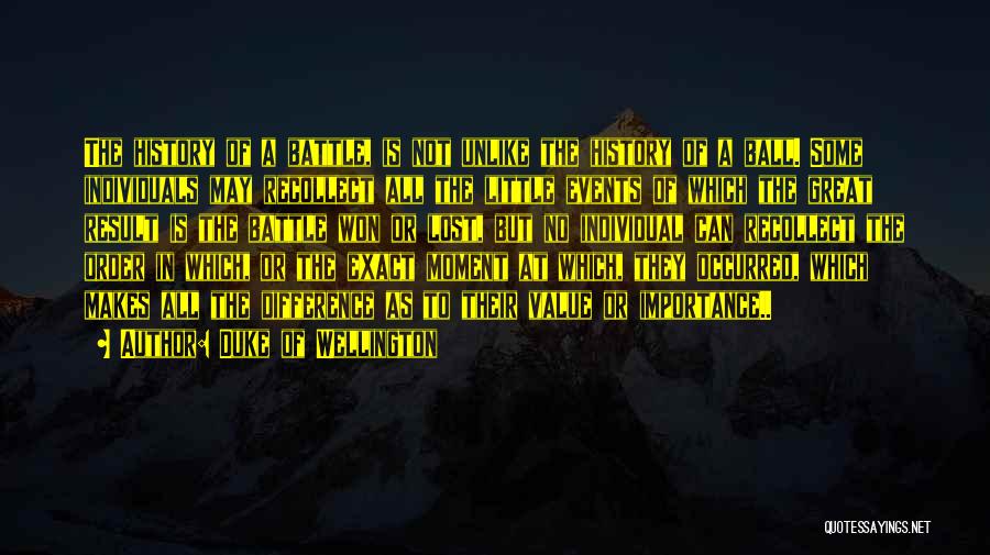 Duke Of Wellington Quotes: The History Of A Battle, Is Not Unlike The History Of A Ball. Some Individuals May Recollect All The Little