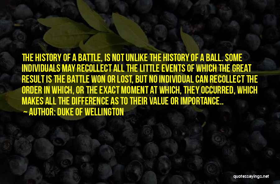 Duke Of Wellington Quotes: The History Of A Battle, Is Not Unlike The History Of A Ball. Some Individuals May Recollect All The Little