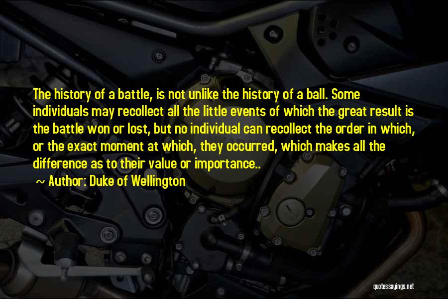 Duke Of Wellington Quotes: The History Of A Battle, Is Not Unlike The History Of A Ball. Some Individuals May Recollect All The Little