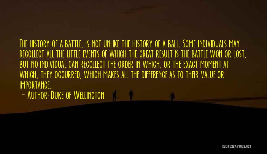 Duke Of Wellington Quotes: The History Of A Battle, Is Not Unlike The History Of A Ball. Some Individuals May Recollect All The Little