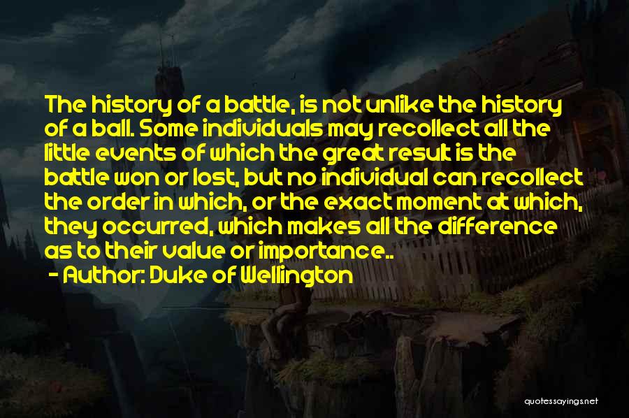 Duke Of Wellington Quotes: The History Of A Battle, Is Not Unlike The History Of A Ball. Some Individuals May Recollect All The Little