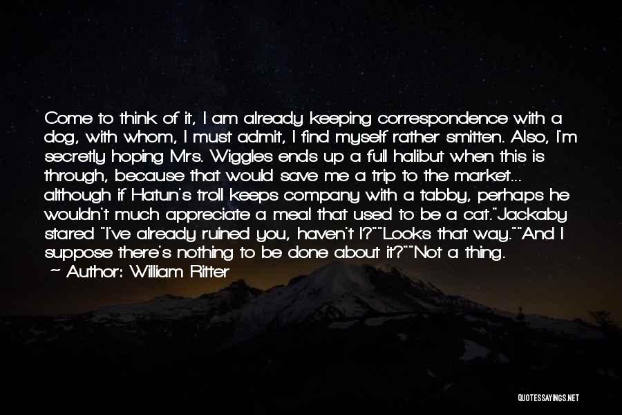 William Ritter Quotes: Come To Think Of It, I Am Already Keeping Correspondence With A Dog, With Whom, I Must Admit, I Find