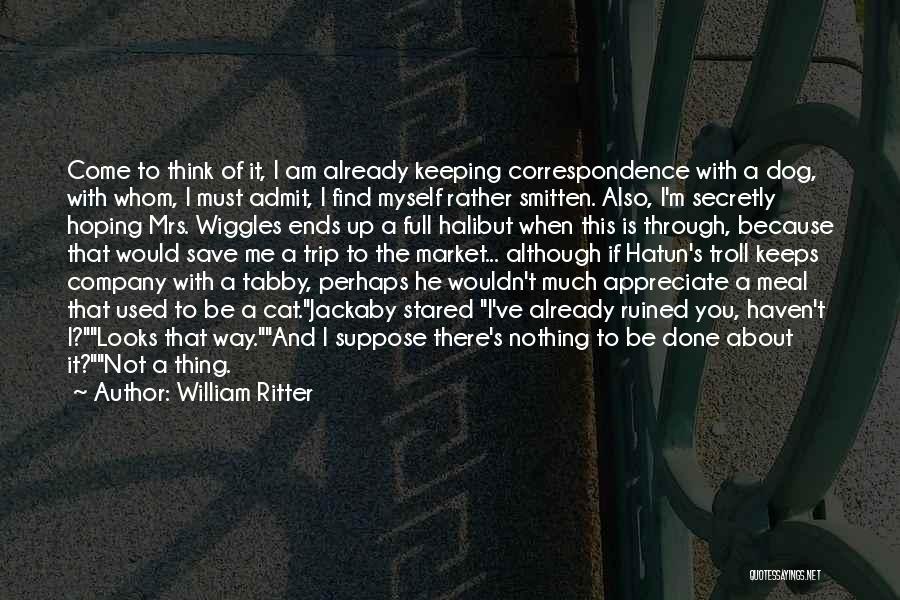 William Ritter Quotes: Come To Think Of It, I Am Already Keeping Correspondence With A Dog, With Whom, I Must Admit, I Find