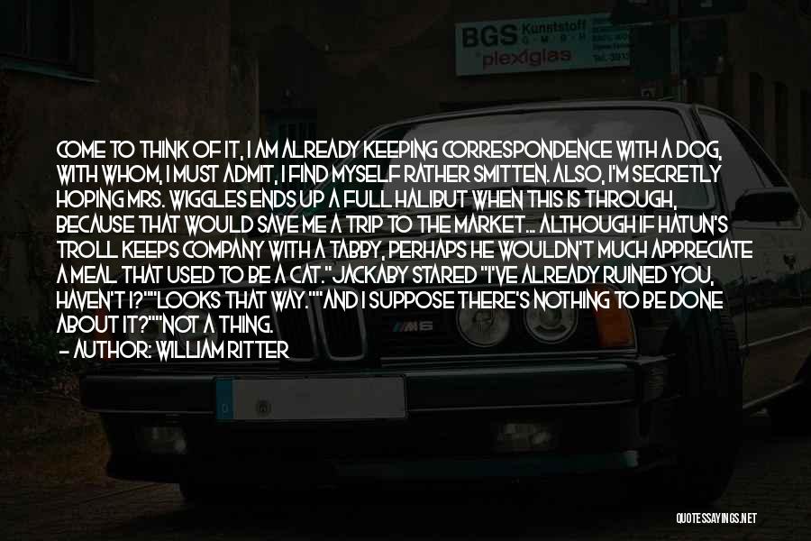 William Ritter Quotes: Come To Think Of It, I Am Already Keeping Correspondence With A Dog, With Whom, I Must Admit, I Find