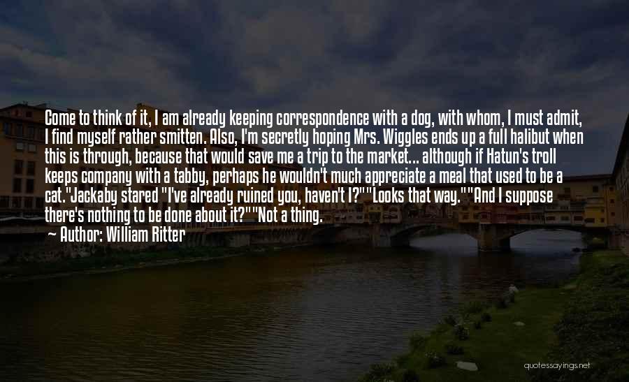William Ritter Quotes: Come To Think Of It, I Am Already Keeping Correspondence With A Dog, With Whom, I Must Admit, I Find