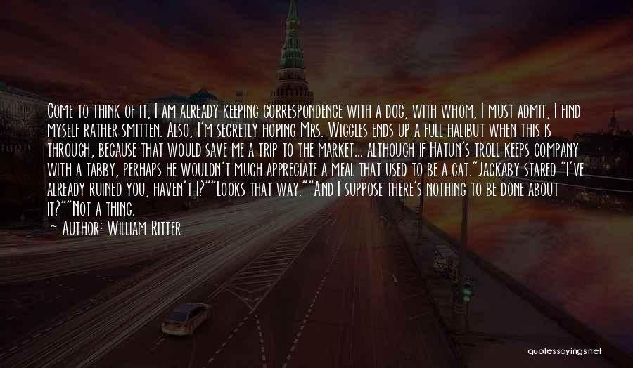 William Ritter Quotes: Come To Think Of It, I Am Already Keeping Correspondence With A Dog, With Whom, I Must Admit, I Find