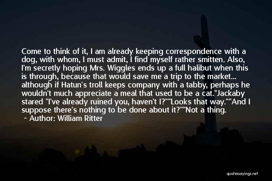 William Ritter Quotes: Come To Think Of It, I Am Already Keeping Correspondence With A Dog, With Whom, I Must Admit, I Find