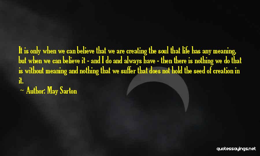 May Sarton Quotes: It Is Only When We Can Believe That We Are Creating The Soul That Life Has Any Meaning, But When