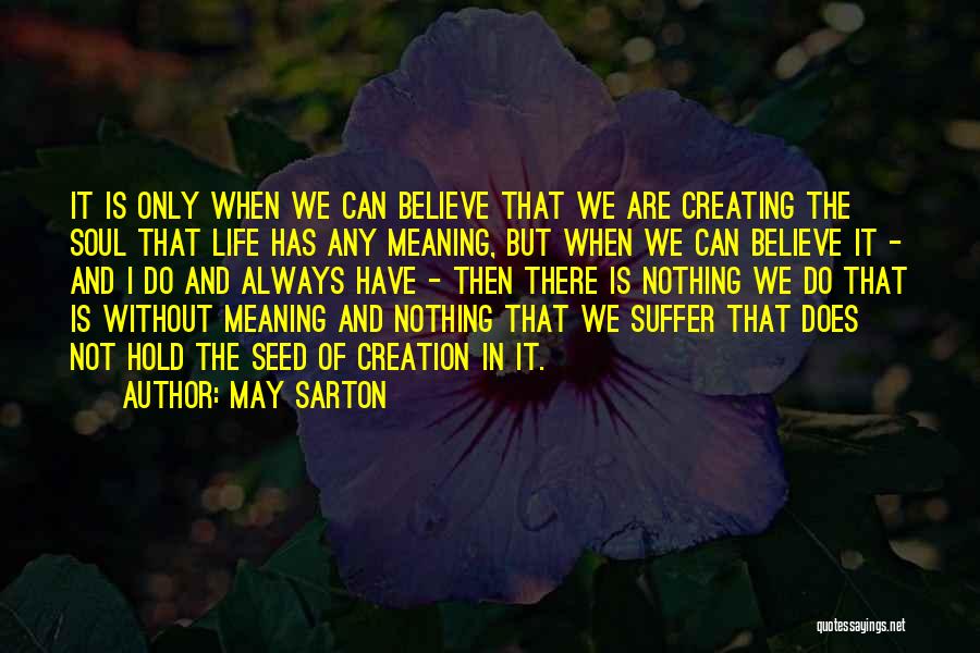 May Sarton Quotes: It Is Only When We Can Believe That We Are Creating The Soul That Life Has Any Meaning, But When