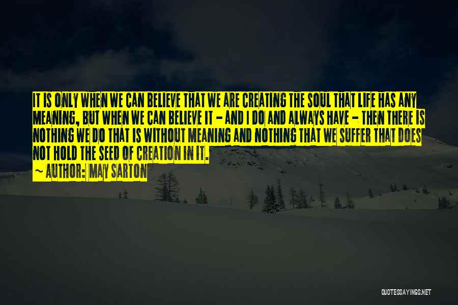 May Sarton Quotes: It Is Only When We Can Believe That We Are Creating The Soul That Life Has Any Meaning, But When