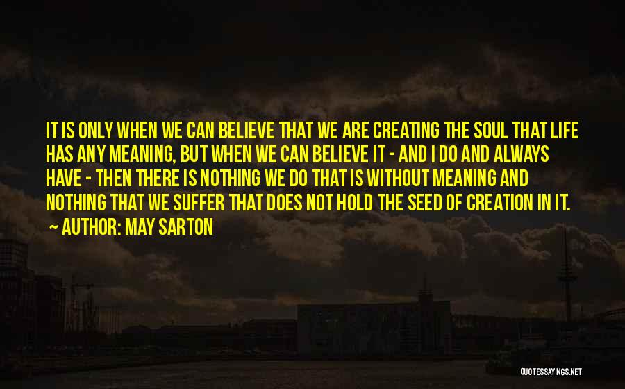 May Sarton Quotes: It Is Only When We Can Believe That We Are Creating The Soul That Life Has Any Meaning, But When