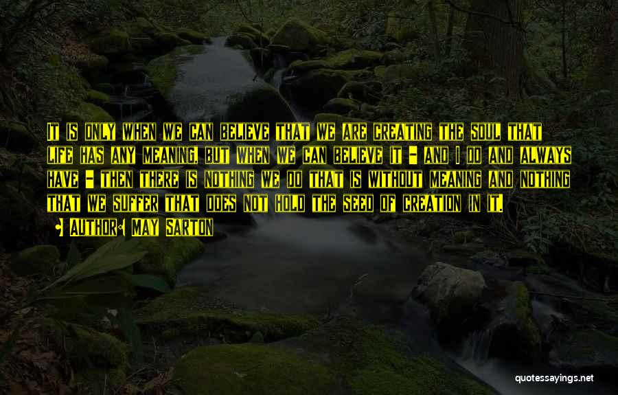 May Sarton Quotes: It Is Only When We Can Believe That We Are Creating The Soul That Life Has Any Meaning, But When