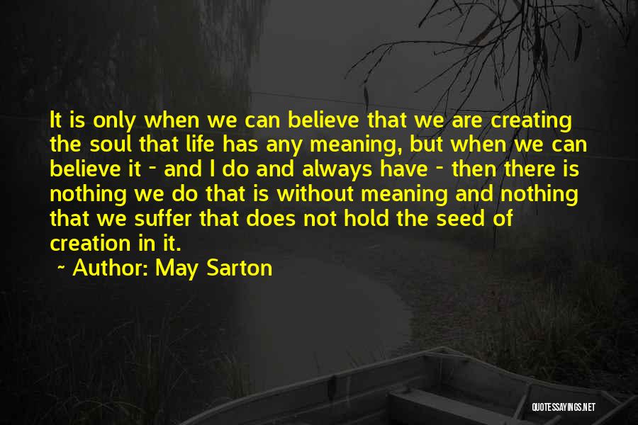 May Sarton Quotes: It Is Only When We Can Believe That We Are Creating The Soul That Life Has Any Meaning, But When