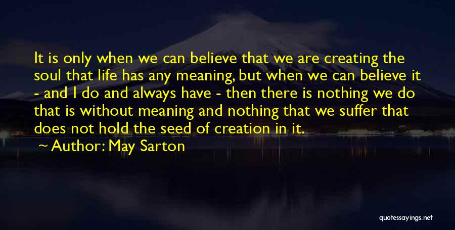 May Sarton Quotes: It Is Only When We Can Believe That We Are Creating The Soul That Life Has Any Meaning, But When