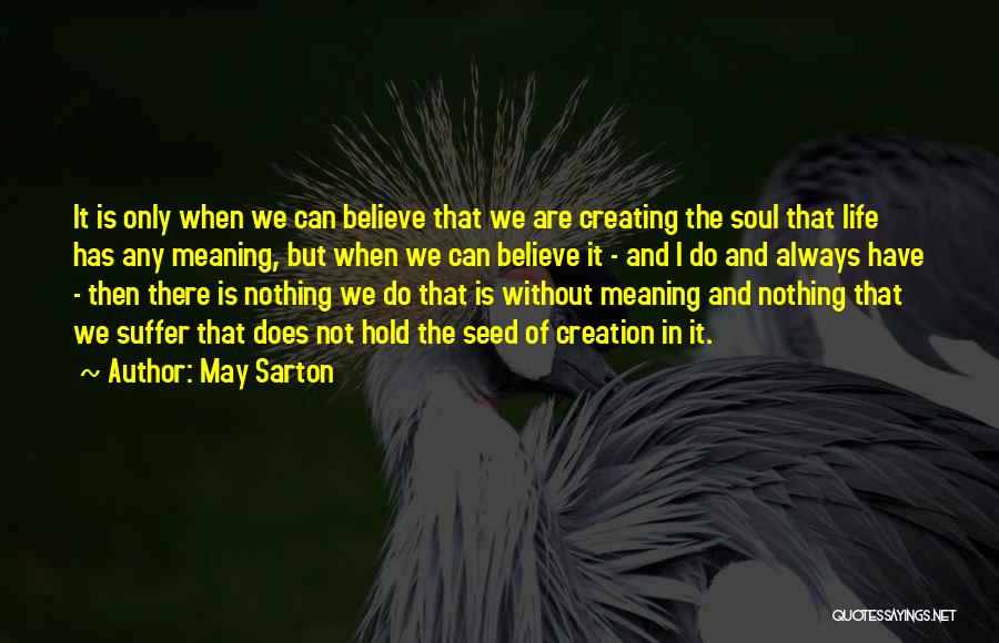 May Sarton Quotes: It Is Only When We Can Believe That We Are Creating The Soul That Life Has Any Meaning, But When