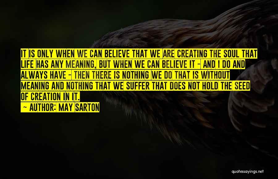 May Sarton Quotes: It Is Only When We Can Believe That We Are Creating The Soul That Life Has Any Meaning, But When