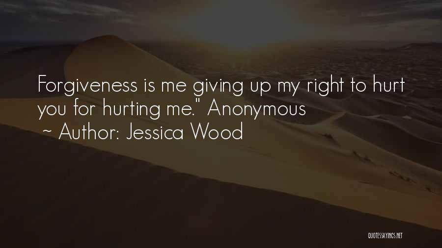 Jessica Wood Quotes: Forgiveness Is Me Giving Up My Right To Hurt You For Hurting Me. Anonymous