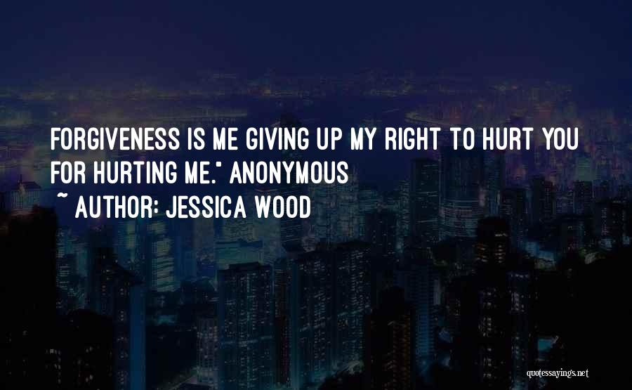 Jessica Wood Quotes: Forgiveness Is Me Giving Up My Right To Hurt You For Hurting Me. Anonymous