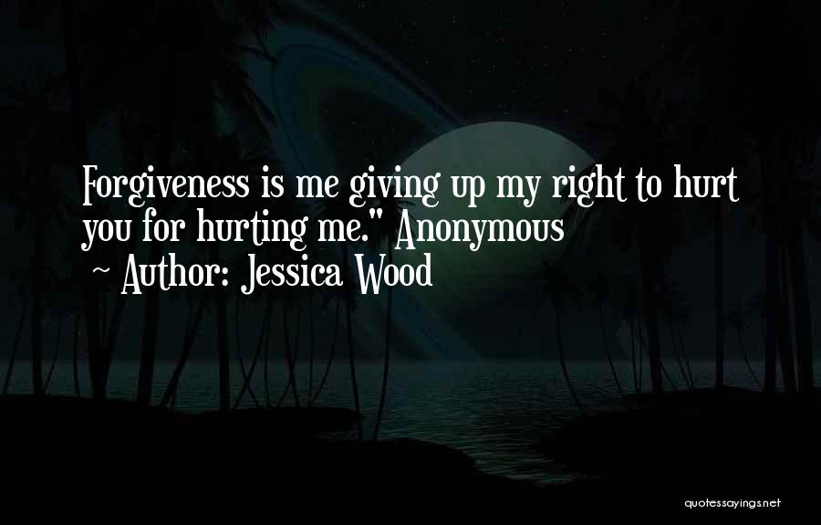 Jessica Wood Quotes: Forgiveness Is Me Giving Up My Right To Hurt You For Hurting Me. Anonymous