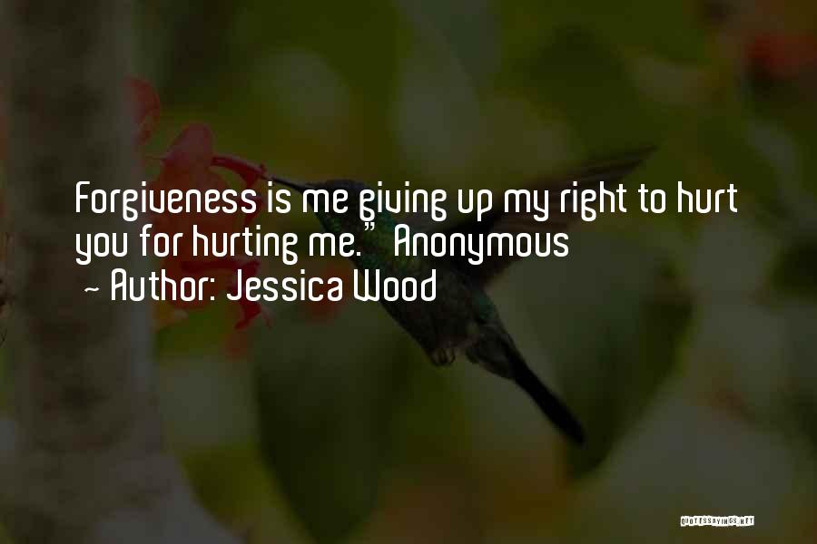 Jessica Wood Quotes: Forgiveness Is Me Giving Up My Right To Hurt You For Hurting Me. Anonymous