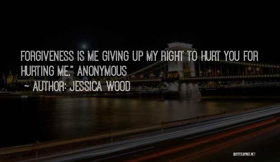 Jessica Wood Quotes: Forgiveness Is Me Giving Up My Right To Hurt You For Hurting Me. Anonymous