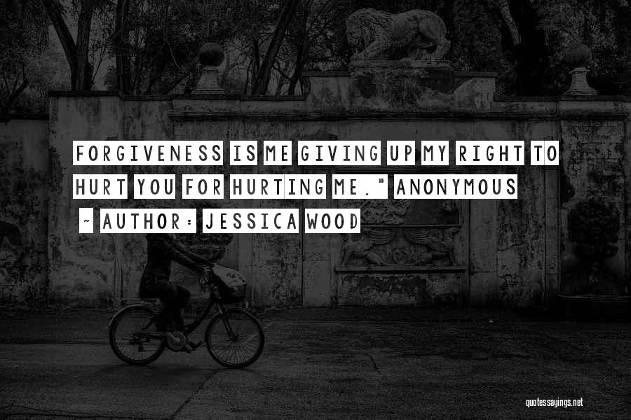 Jessica Wood Quotes: Forgiveness Is Me Giving Up My Right To Hurt You For Hurting Me. Anonymous