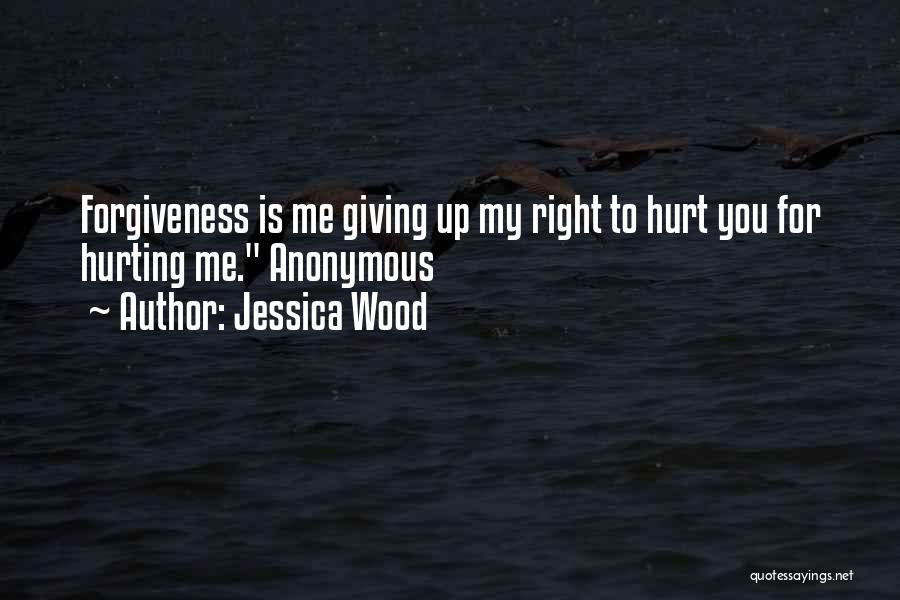 Jessica Wood Quotes: Forgiveness Is Me Giving Up My Right To Hurt You For Hurting Me. Anonymous