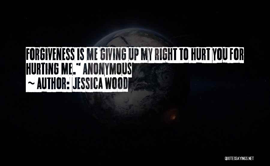 Jessica Wood Quotes: Forgiveness Is Me Giving Up My Right To Hurt You For Hurting Me. Anonymous