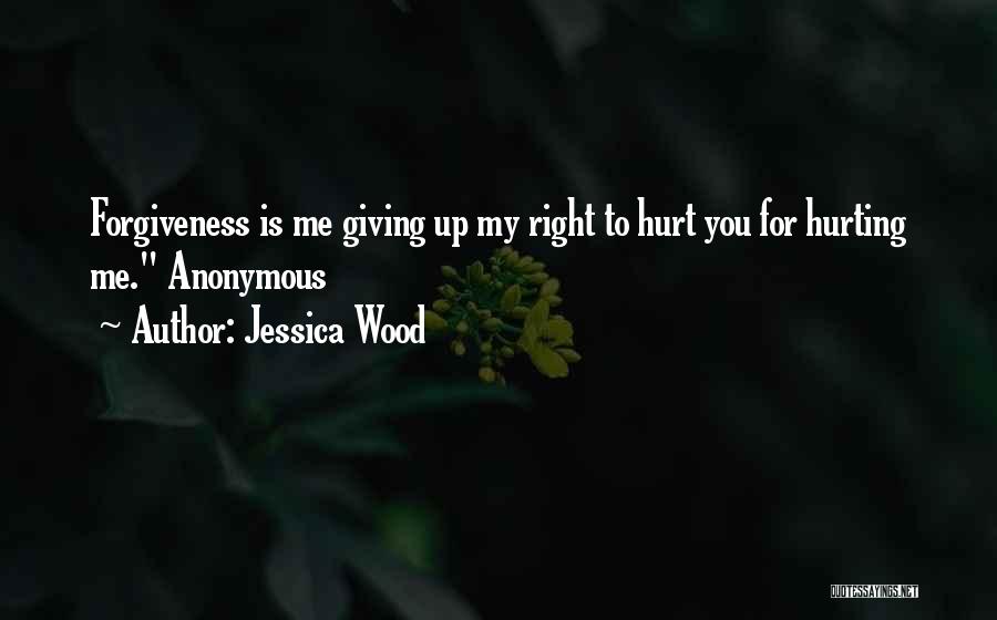 Jessica Wood Quotes: Forgiveness Is Me Giving Up My Right To Hurt You For Hurting Me. Anonymous