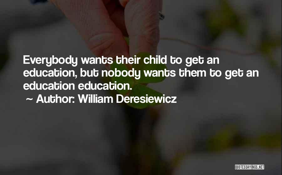 William Deresiewicz Quotes: Everybody Wants Their Child To Get An Education, But Nobody Wants Them To Get An Education Education.