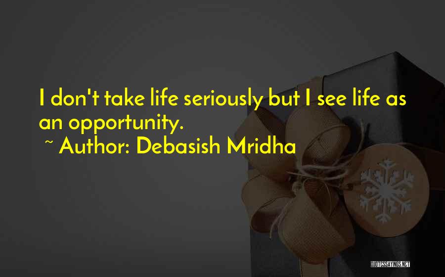 Debasish Mridha Quotes: I Don't Take Life Seriously But I See Life As An Opportunity.