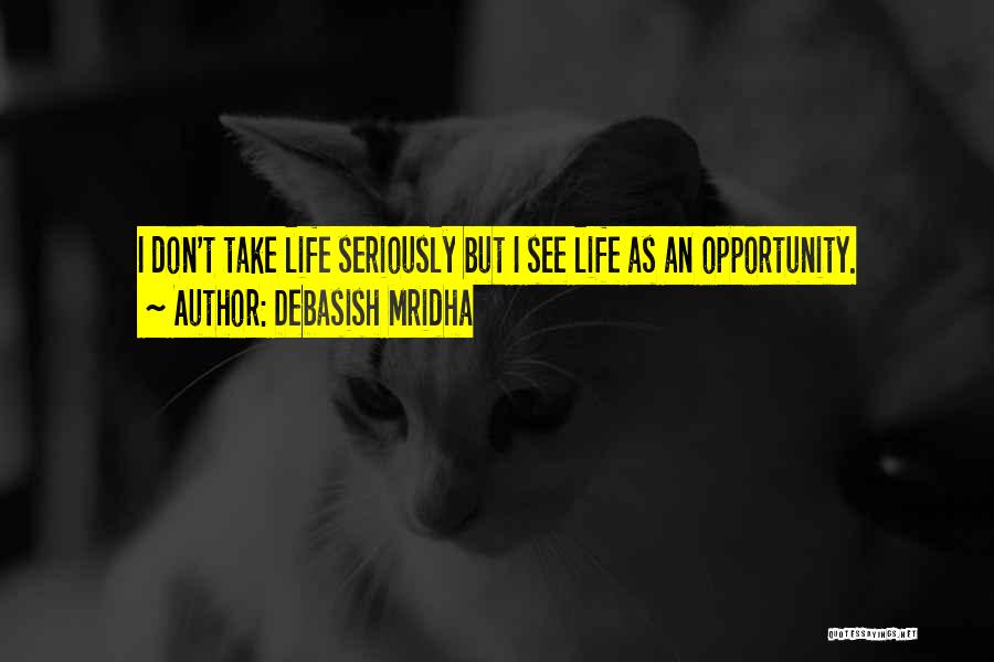 Debasish Mridha Quotes: I Don't Take Life Seriously But I See Life As An Opportunity.