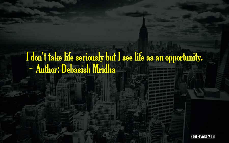 Debasish Mridha Quotes: I Don't Take Life Seriously But I See Life As An Opportunity.