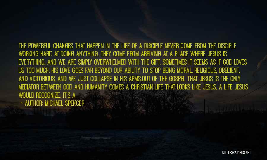 Michael Spencer Quotes: The Powerful Changes That Happen In The Life Of A Disciple Never Come From The Disciple Working Hard At Doing