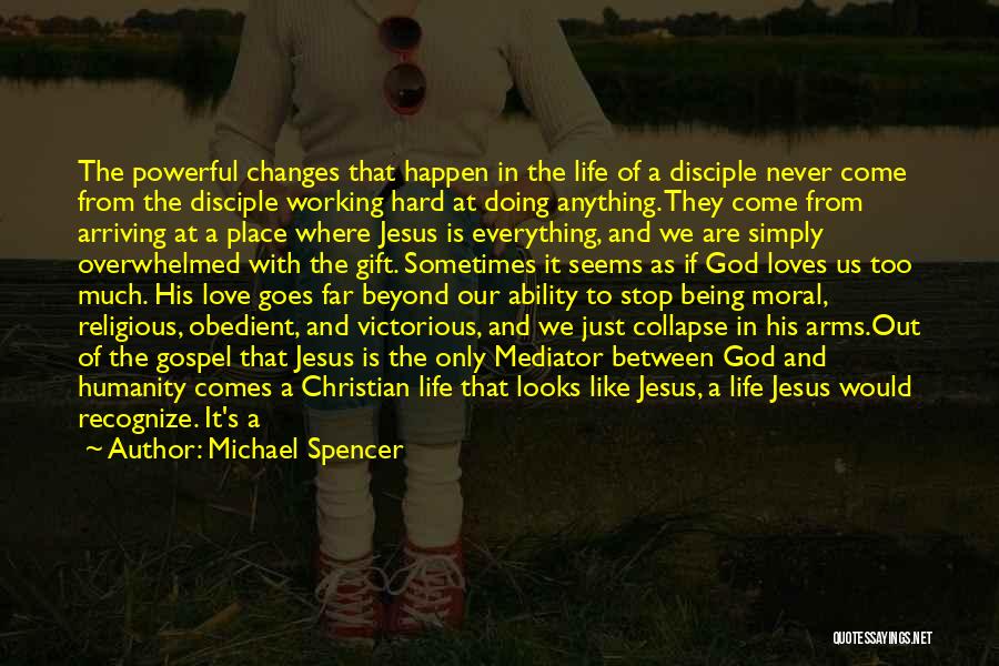 Michael Spencer Quotes: The Powerful Changes That Happen In The Life Of A Disciple Never Come From The Disciple Working Hard At Doing