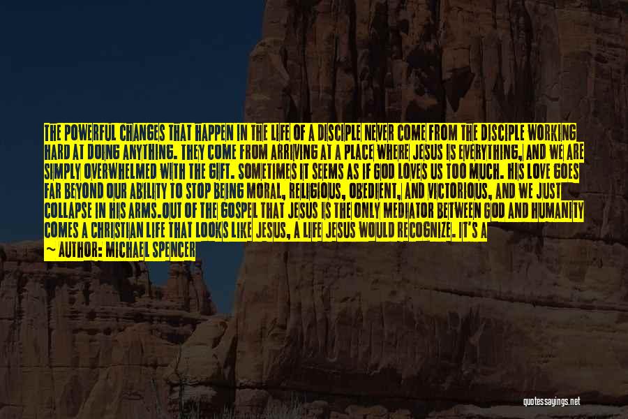 Michael Spencer Quotes: The Powerful Changes That Happen In The Life Of A Disciple Never Come From The Disciple Working Hard At Doing