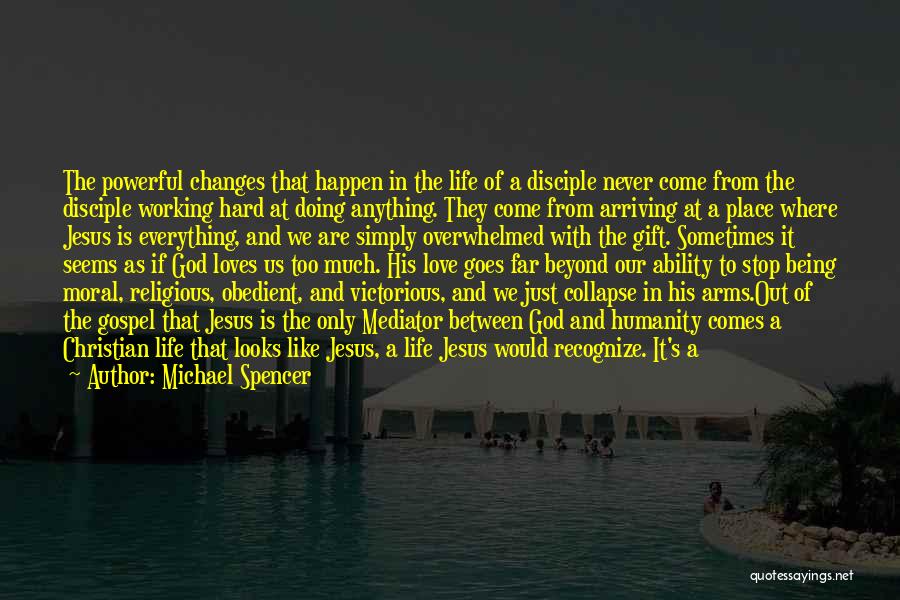 Michael Spencer Quotes: The Powerful Changes That Happen In The Life Of A Disciple Never Come From The Disciple Working Hard At Doing