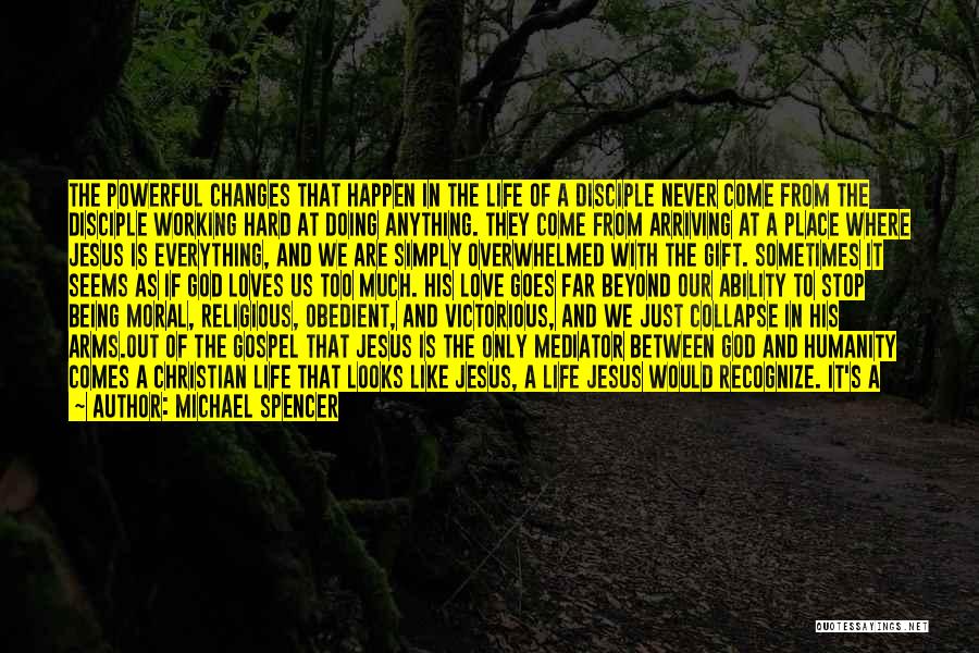 Michael Spencer Quotes: The Powerful Changes That Happen In The Life Of A Disciple Never Come From The Disciple Working Hard At Doing