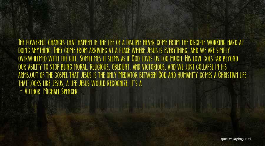 Michael Spencer Quotes: The Powerful Changes That Happen In The Life Of A Disciple Never Come From The Disciple Working Hard At Doing