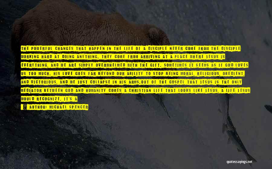Michael Spencer Quotes: The Powerful Changes That Happen In The Life Of A Disciple Never Come From The Disciple Working Hard At Doing