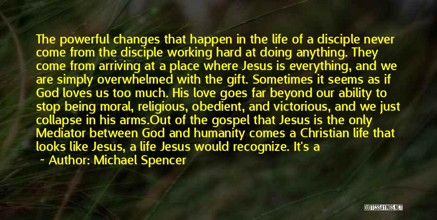 Michael Spencer Quotes: The Powerful Changes That Happen In The Life Of A Disciple Never Come From The Disciple Working Hard At Doing